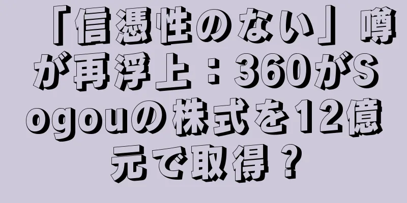 「信憑性のない」噂が再浮上：360がSogouの株式を12億元で取得？