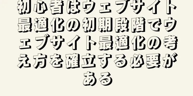 初心者はウェブサイト最適化の初期段階でウェブサイト最適化の考え方を確立する必要がある