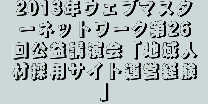 2013年ウェブマスターネットワーク第26回公益講演会「地域人材採用サイト運営経験」