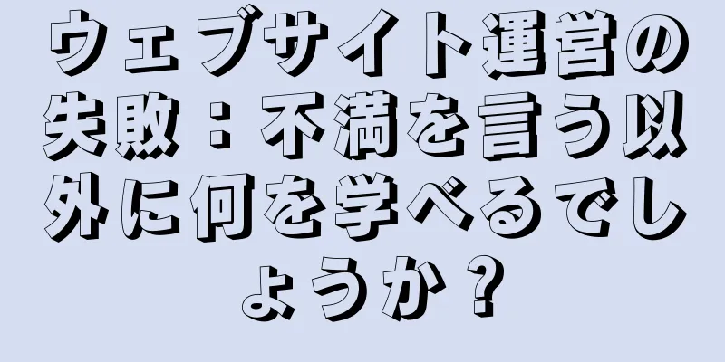 ウェブサイト運営の失敗：不満を言う以外に何を学べるでしょうか？