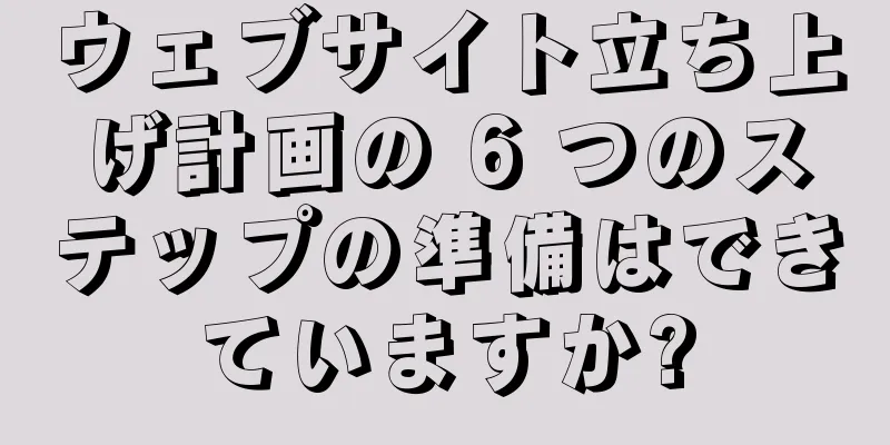 ウェブサイト立ち上げ計画の 6 つのステップの準備はできていますか?