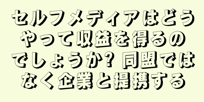 セルフメディアはどうやって収益を得るのでしょうか? 同盟ではなく企業と提携する