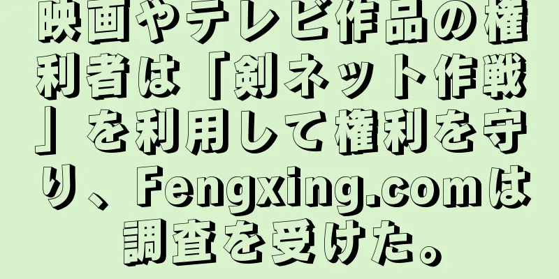 映画やテレビ作品の権利者は「剣ネット作戦」を利用して権利を守り、Fengxing.comは調査を受けた。
