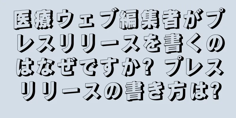 医療ウェブ編集者がプレスリリースを書くのはなぜですか? プレスリリースの書き方は?