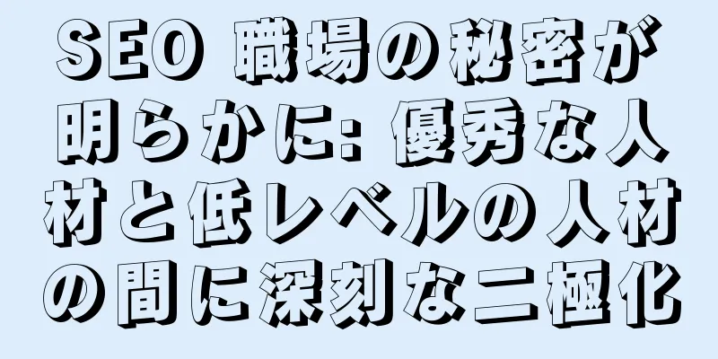 SEO 職場の秘密が明らかに: 優秀な人材と低レベルの人材の間に深刻な二極化