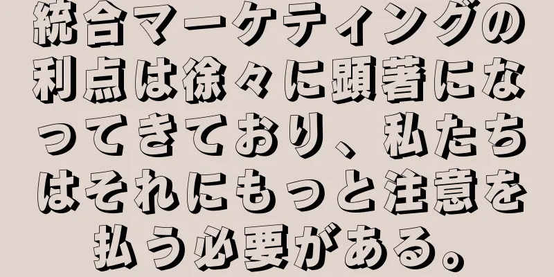 統合マーケティングの利点は徐々に顕著になってきており、私たちはそれにもっと注意を払う必要がある。