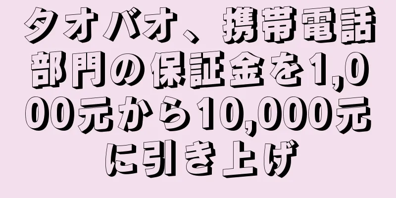 タオバオ、携帯電話部門の保証金を1,000元から10,000元に引き上げ