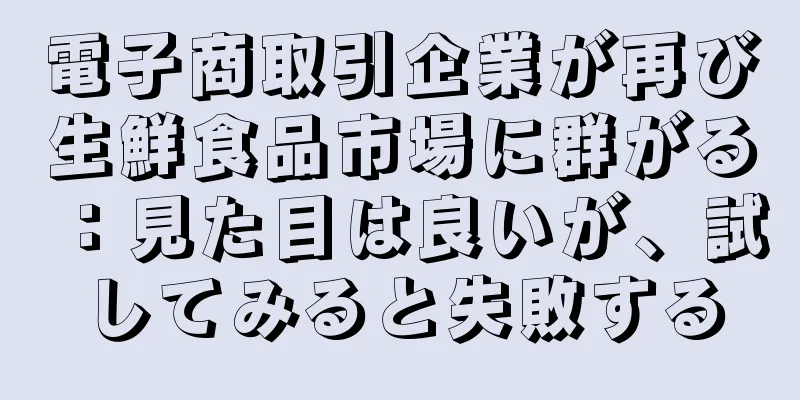電子商取引企業が再び生鮮食品市場に群がる：見た目は良いが、試してみると失敗する