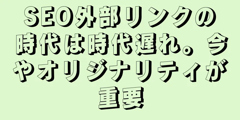 SEO外部リンクの時代は時代遅れ。今やオリジナリティが重要