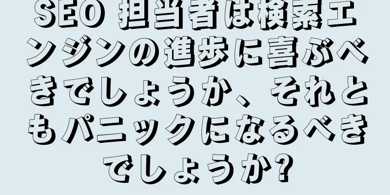 SEO 担当者は検索エンジンの進歩に喜ぶべきでしょうか、それともパニックになるべきでしょうか?