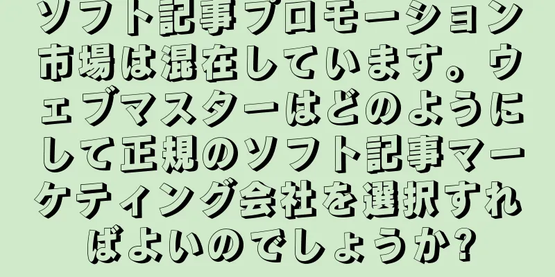 ソフト記事プロモーション市場は混在しています。ウェブマスターはどのようにして正規のソフト記事マーケティング会社を選択すればよいのでしょうか?
