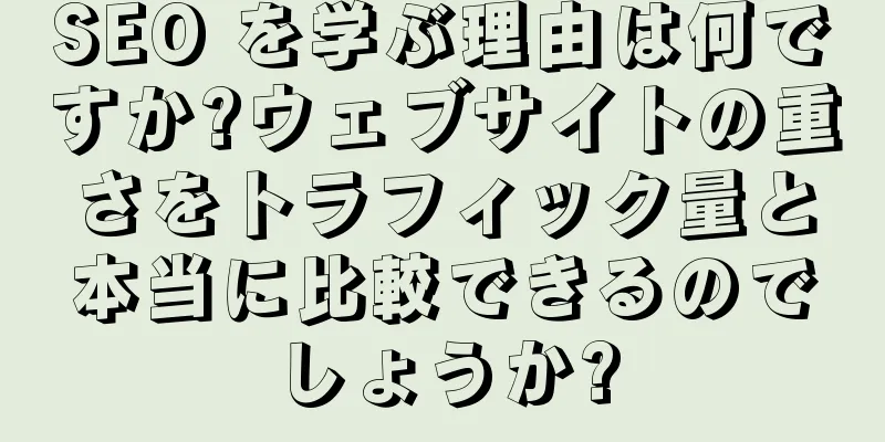 SEO を学ぶ理由は何ですか?ウェブサイトの重さをトラフィック量と本当に比較できるのでしょうか?