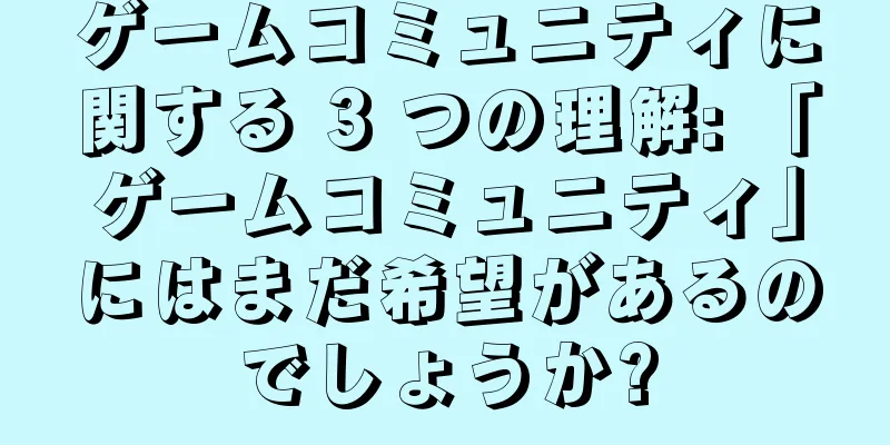 ゲームコミュニティに関する 3 つの理解: 「ゲームコミュニティ」にはまだ希望があるのでしょうか?