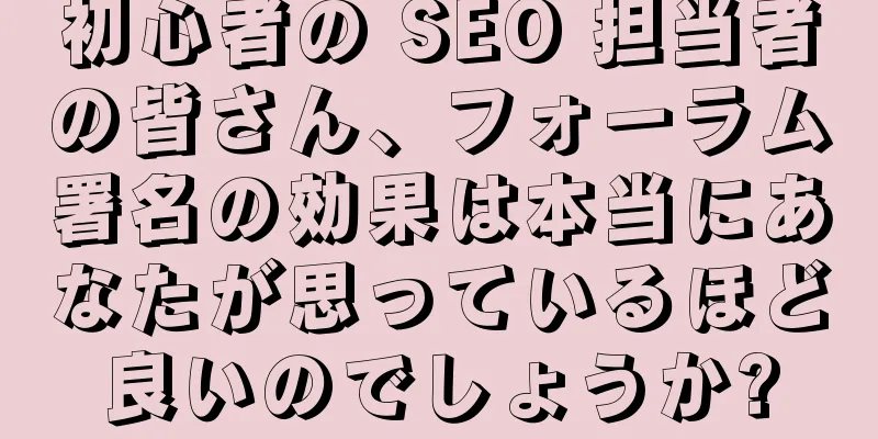初心者の SEO 担当者の皆さん、フォーラム署名の効果は本当にあなたが思っているほど良いのでしょうか?