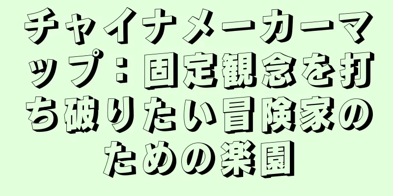 チャイナメーカーマップ：固定観念を打ち破りたい冒険家のための楽園