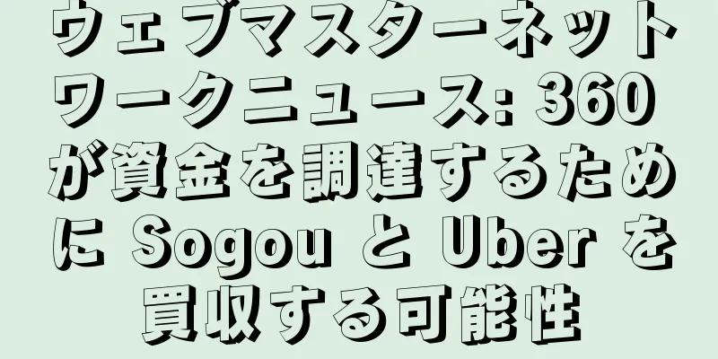 ウェブマスターネットワークニュース: 360 が資金を調達するために Sogou と Uber を買収する可能性