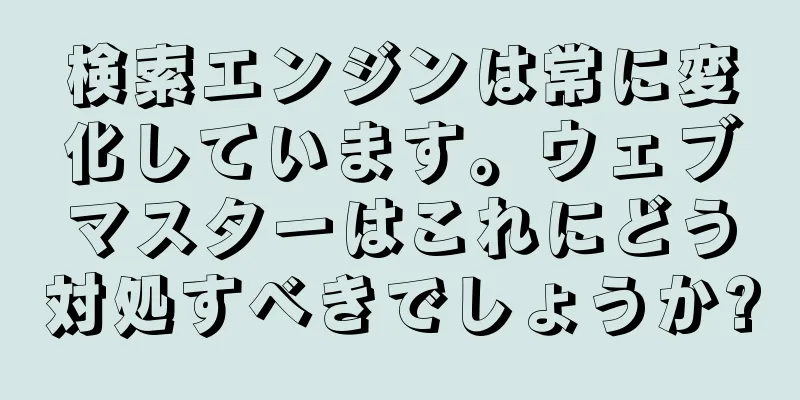検索エンジンは常に変化しています。ウェブマスターはこれにどう対処すべきでしょうか?