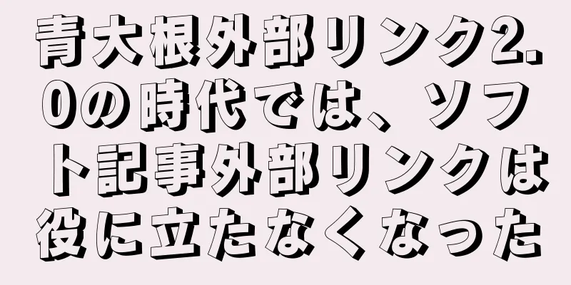 青大根外部リンク2.0の時代では、ソフト記事外部リンクは役に立たなくなった