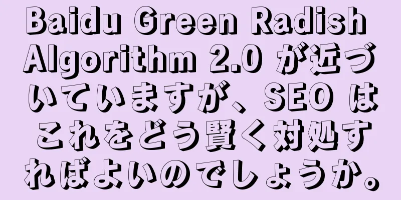 Baidu Green Radish Algorithm 2.0 が近づいていますが、SEO はこれをどう賢く対処すればよいのでしょうか。