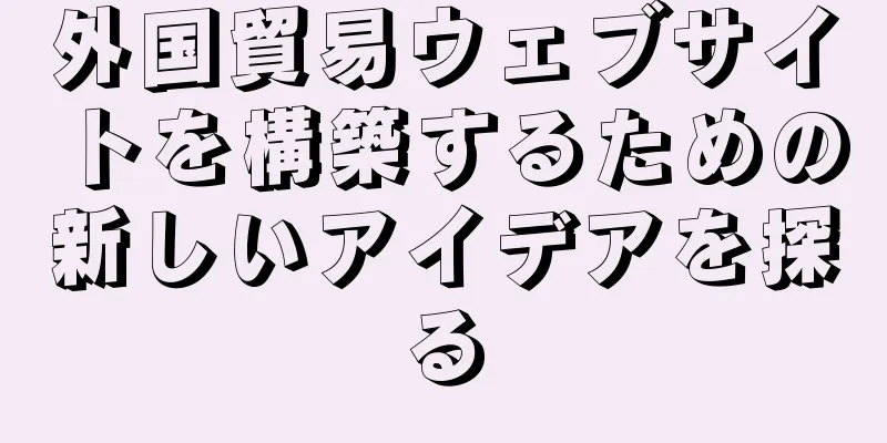 外国貿易ウェブサイトを構築するための新しいアイデアを探る