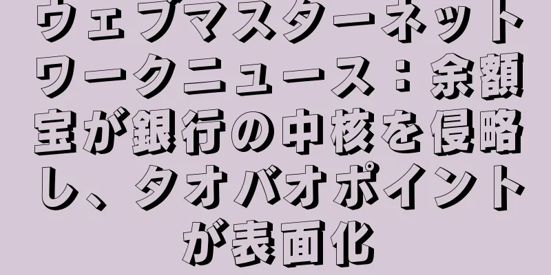 ウェブマスターネットワークニュース：余額宝が銀行の中核を侵略し、タオバオポイントが表面化