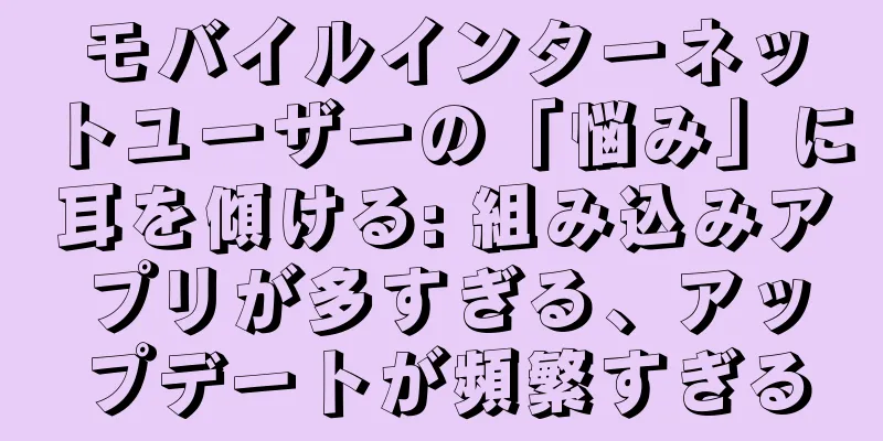 モバイルインターネットユーザーの「悩み」に耳を傾ける: 組み込みアプリが多すぎる、アップデートが頻繁すぎる