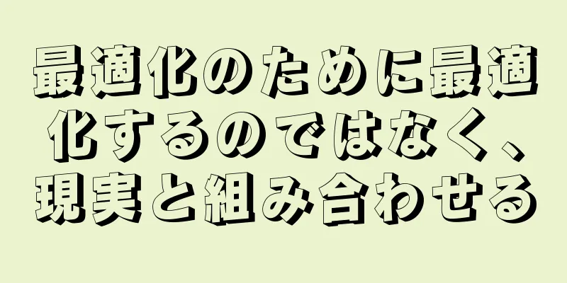 最適化のために最適化するのではなく、現実と組み合わせる