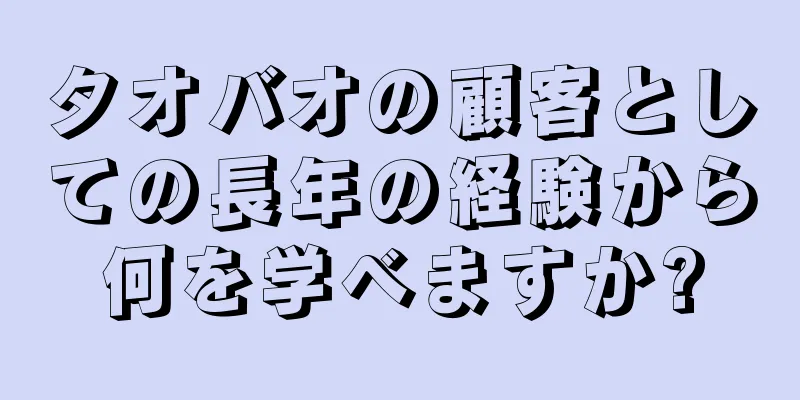 タオバオの顧客としての長年の経験から何を学べますか?