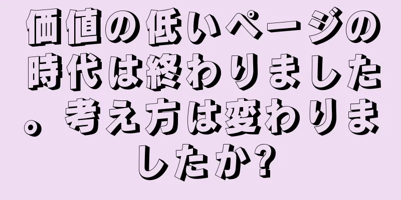 価値の低いページの時代は終わりました。考え方は変わりましたか?
