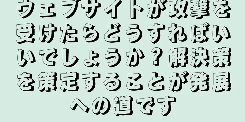 ウェブサイトが攻撃を受けたらどうすればいいでしょうか？解決策を策定することが発展への道です