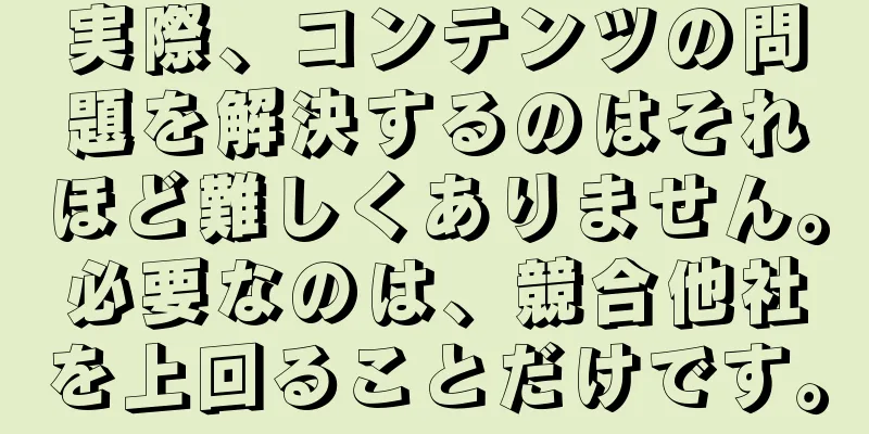 実際、コンテンツの問題を解決するのはそれほど難しくありません。必要なのは、競合他社を上回ることだけです。