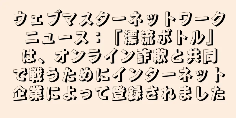 ウェブマスターネットワークニュース：「漂流ボトル」は、オンライン詐欺と共同で戦うためにインターネット企業によって登録されました