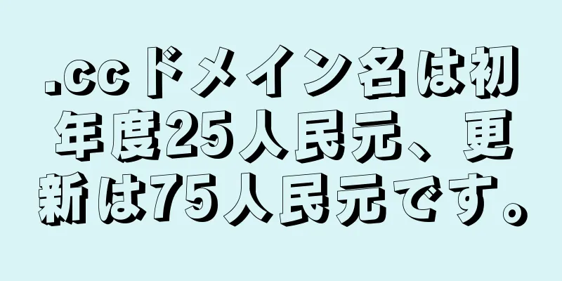 .ccドメイン名は初年度25人民元、更新は75人民元です。