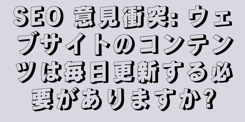 SEO 意見衝突: ウェブサイトのコンテンツは毎日更新する必要がありますか?