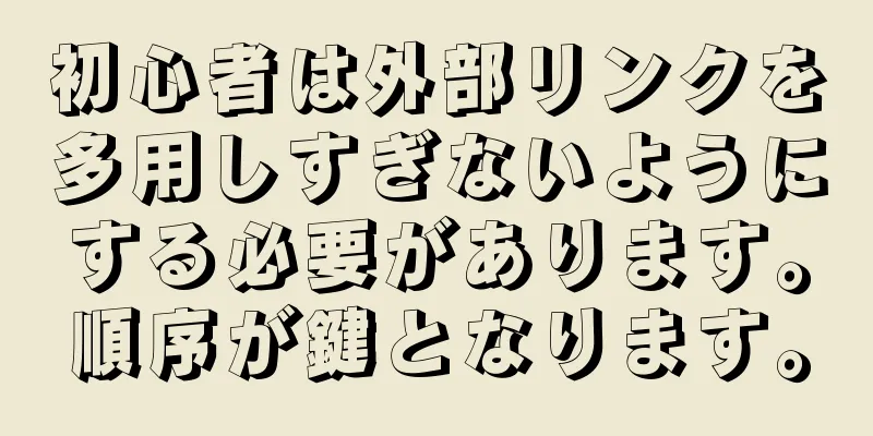 初心者は外部リンクを多用しすぎないようにする必要があります。順序が鍵となります。