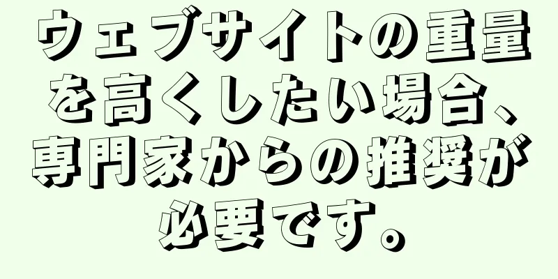 ウェブサイトの重量を高くしたい場合、専門家からの推奨が必要です。