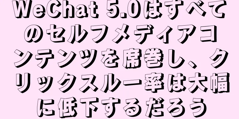 WeChat 5.0はすべてのセルフメディアコンテンツを席巻し、クリックスルー率は大幅に低下するだろう