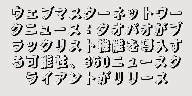 ウェブマスターネットワークニュース：タオバオがブラックリスト機能を導入する可能性、360ニュースクライアントがリリース