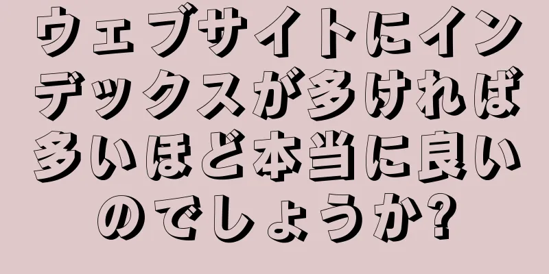 ウェブサイトにインデックスが多ければ多いほど本当に良いのでしょうか?