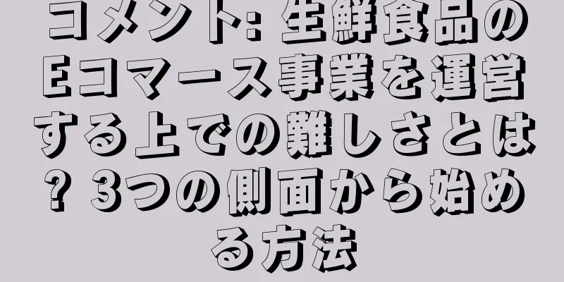 コメント: 生鮮食品のEコマース事業を運営する上での難しさとは? 3つの側面から始める方法