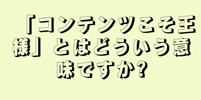 「コンテンツこそ王様」とはどういう意味ですか?