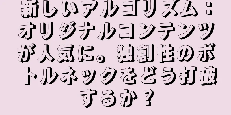 新しいアルゴリズム：オリジナルコンテンツが人気に。独創性のボトルネックをどう打破するか？