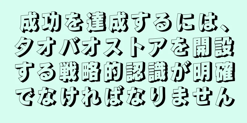 成功を達成するには、タオバオストアを開設する戦略的認識が明確でなければなりません