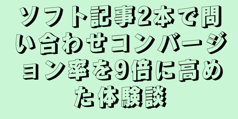 ソフト記事2本で問い合わせコンバージョン率を9倍に高めた体験談