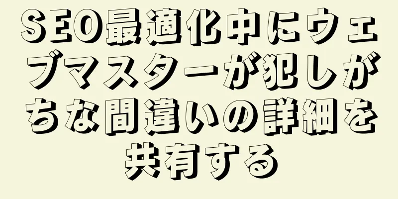 SEO最適化中にウェブマスターが犯しがちな間違いの詳細を共有する