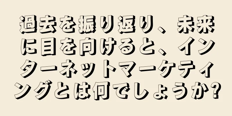 過去を振り返り、未来に目を向けると、インターネットマーケティングとは何でしょうか?