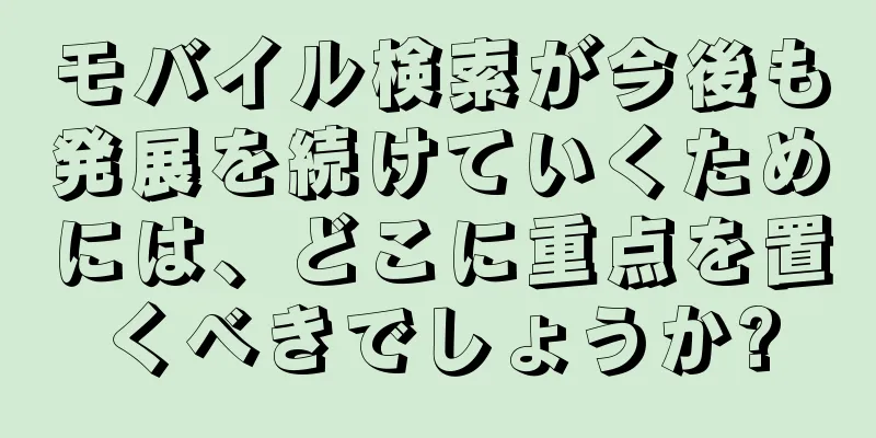 モバイル検索が今後も発展を続けていくためには、どこに重点を置くべきでしょうか?