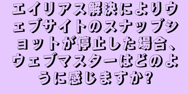 エイリアス解決によりウェブサイトのスナップショットが停止した場合、ウェブマスターはどのように感じますか?