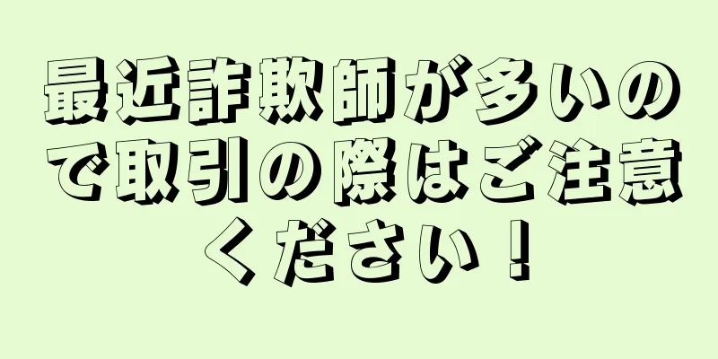最近詐欺師が多いので取引の際はご注意ください！