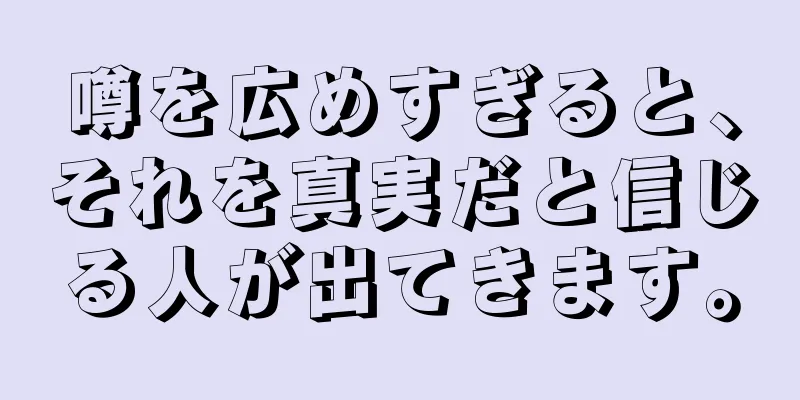 噂を広めすぎると、それを真実だと信じる人が出てきます。